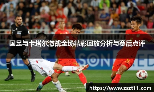国足与卡塔尔激战全场精彩回放分析与赛后点评