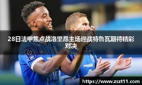 28日法甲焦点战洛里昂主场迎战特鲁瓦期待精彩对决