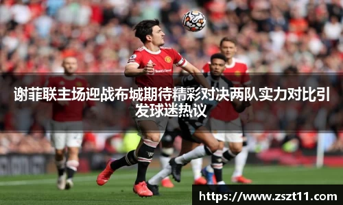 谢菲联主场迎战布城期待精彩对决两队实力对比引发球迷热议