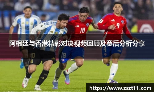 阿根廷与香港精彩对决视频回顾及赛后分析分享