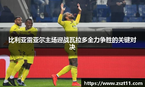 比利亚雷亚尔主场迎战瓦拉多全力争胜的关键对决