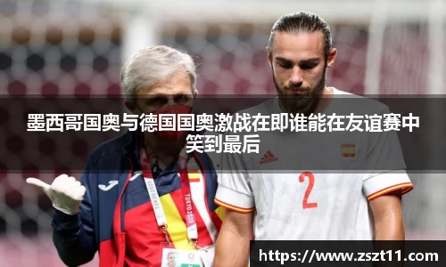 墨西哥国奥与德国国奥激战在即谁能在友谊赛中笑到最后