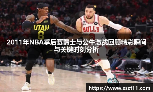 2011年NBA季后赛爵士与公牛激战回顾精彩瞬间与关键时刻分析