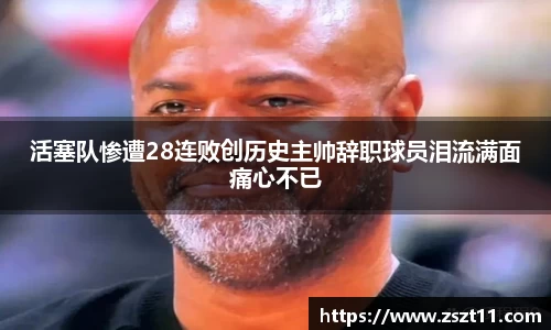 活塞队惨遭28连败创历史主帅辞职球员泪流满面痛心不已