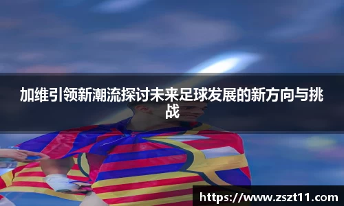 加维引领新潮流探讨未来足球发展的新方向与挑战