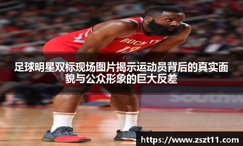 足球明星双标现场图片揭示运动员背后的真实面貌与公众形象的巨大反差
