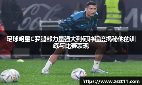 足球明星C罗腿部力量强大到何种程度揭秘他的训练与比赛表现